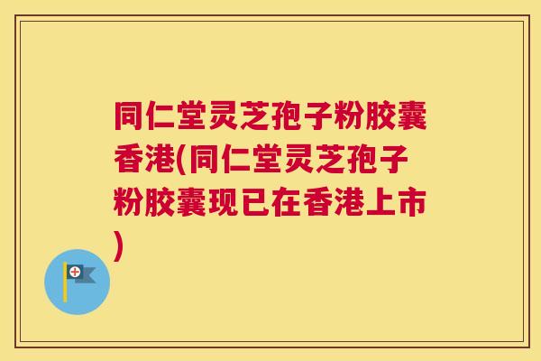 同仁堂灵芝孢子粉胶囊香港(同仁堂灵芝孢子粉胶囊现已在香港上市)