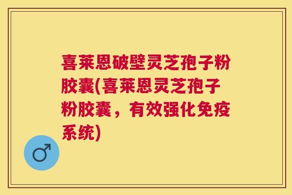 喜莱恩破壁灵芝孢子粉胶囊(喜莱恩灵芝孢子粉胶囊，有效强化免疫系统)