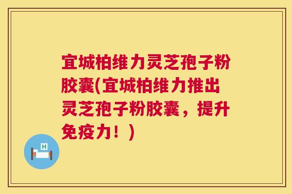宜城柏维力灵芝孢子粉胶囊(宜城柏维力推出灵芝孢子粉胶囊，提升免疫力！)