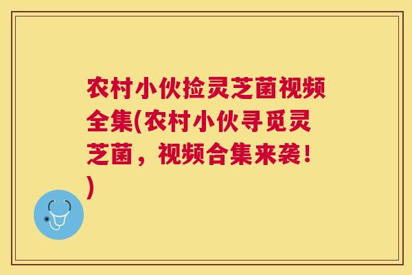 农村小伙捡灵芝菌视频全集(农村小伙寻觅灵芝菌，视频合集来袭！)