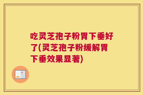 吃灵芝孢子粉胃下垂好了(灵芝孢子粉缓解胃下垂效果显著)