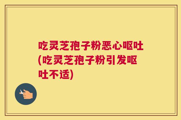 吃灵芝孢子粉恶心呕吐(吃灵芝孢子粉引发呕吐不适)