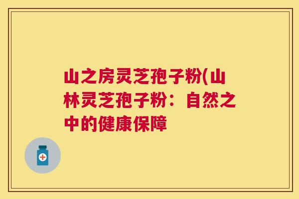 山之房灵芝孢子粉(山林灵芝孢子粉：自然之中的健康保障