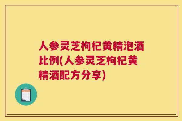 人参灵芝枸杞黄精泡酒比例(人参灵芝枸杞黄精酒配方分享)