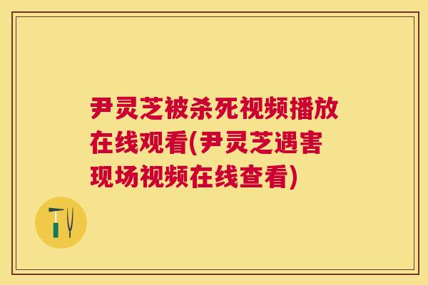 尹灵芝被杀死视频播放在线观看(尹灵芝遇害现场视频在线查看)