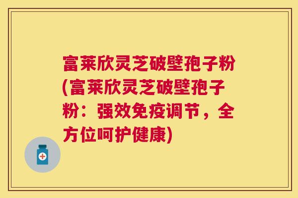 富莱欣灵芝破壁孢子粉(富莱欣灵芝破壁孢子粉：强效免疫调节，全方位呵护健康)