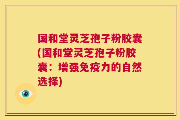 国和堂灵芝孢子粉胶囊(国和堂灵芝孢子粉胶囊：增强免疫力的自然选择)