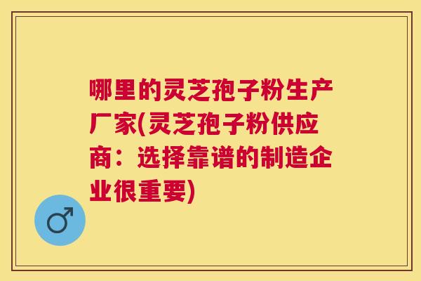 哪里的灵芝孢子粉生产厂家(灵芝孢子粉供应商：选择靠谱的制造企业很重要)