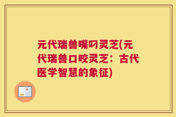 元代瑞兽嘴叼灵芝(元代瑞兽口咬灵芝：古代医学智慧的象征)