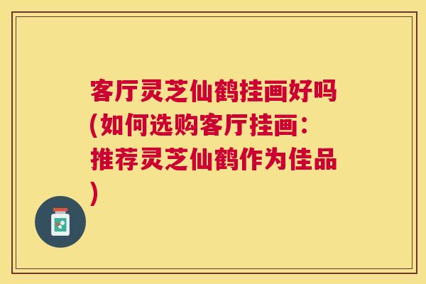 客厅灵芝仙鹤挂画好吗(如何选购客厅挂画：推荐灵芝仙鹤作为佳品)