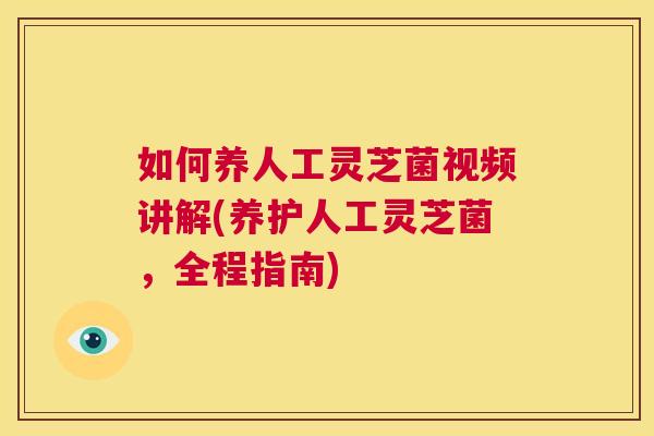 如何养人工灵芝菌视频讲解(养护人工灵芝菌，全程指南)