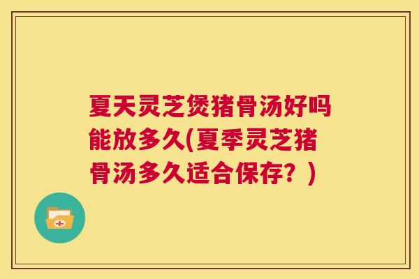夏天灵芝煲猪骨汤好吗能放多久(夏季灵芝猪骨汤多久适合保存？)