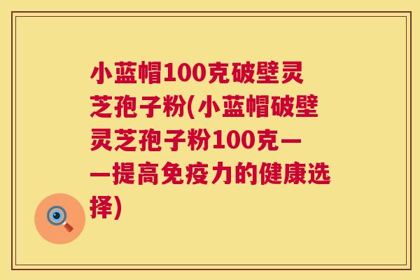 小蓝帽100克破壁灵芝孢子粉(小蓝帽破壁灵芝孢子粉100克——提高免疫力的健康选择)