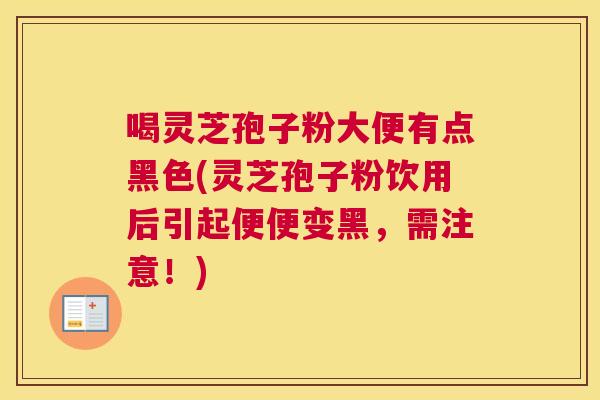 喝灵芝孢子粉大便有点黑色(灵芝孢子粉饮用后引起便便变黑，需注意！)