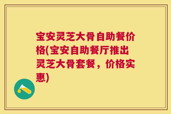 宝安灵芝大骨自助餐价格(宝安自助餐厅推出灵芝大骨套餐，价格实惠)