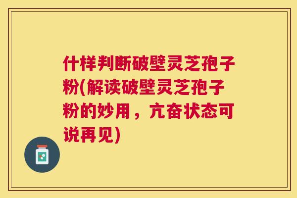 什样判断破壁灵芝孢子粉(解读破壁灵芝孢子粉的妙用，亢奋状态可说再见)