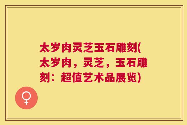 太岁肉灵芝玉石雕刻(太岁肉,灵芝,玉石雕刻:超值艺术品展览) 太岁肉灵芝玉石雕刻(太岁肉,灵芝,玉石雕刻:超值艺术品展览)