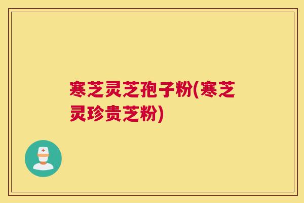 寒芝灵芝孢子粉(寒芝灵珍贵芝粉)