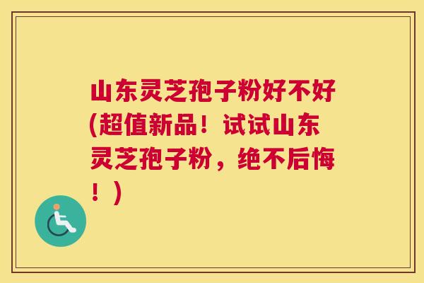 山东灵芝孢子粉好不好(超值新品！试试山东灵芝孢子粉，绝不后悔！)