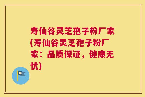 寿仙谷灵芝孢子粉厂家(寿仙谷灵芝孢子粉厂家：品质保证，健康无忧)