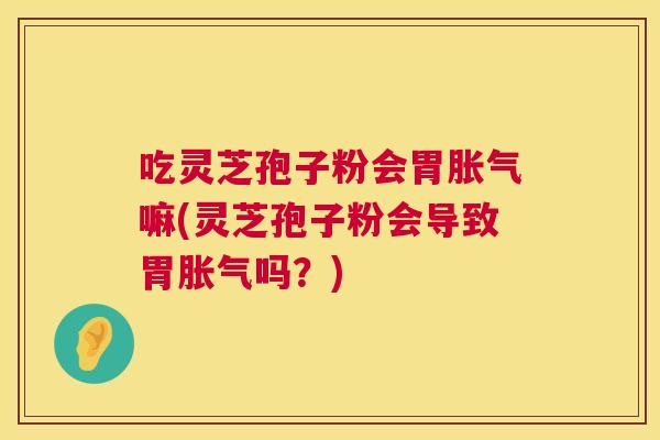 吃灵芝孢子粉会胃胀气嘛(灵芝孢子粉会导致胃胀气吗?) 吃灵芝孢子粉会胃胀气嘛(灵芝孢子粉会导致胃胀气吗?)