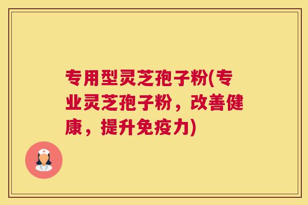 专用型灵芝孢子粉(专业灵芝孢子粉，改善健康，提升免疫力)