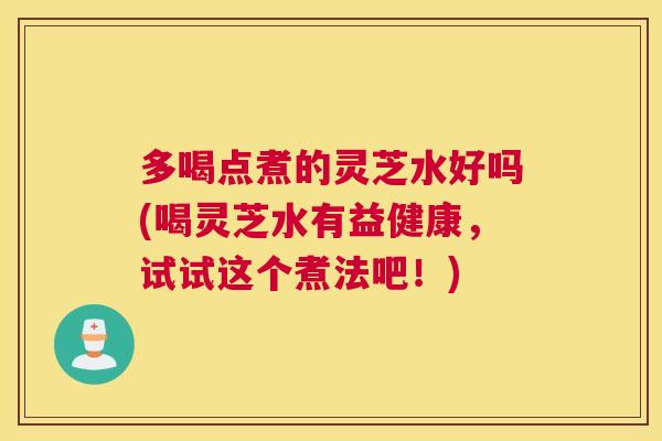 多喝点煮的灵芝水好吗(喝灵芝水有益健康，试试这个煮法吧！)