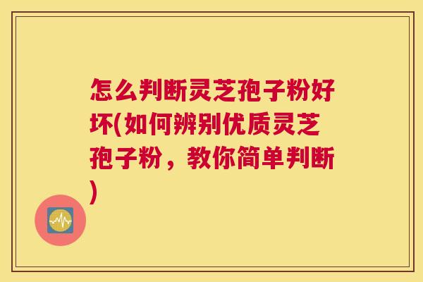 怎么判断灵芝孢子粉好坏(如何辨别优质灵芝孢子粉，教你简单判断)