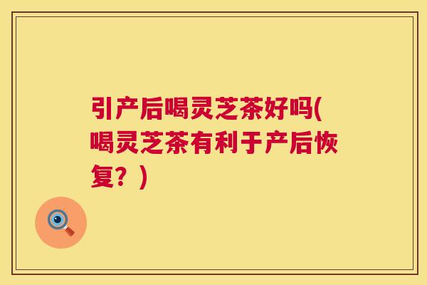 引产后喝灵芝茶好吗(喝灵芝茶有利于产后恢复?) 引产后喝灵芝茶好吗(喝灵芝茶有利于产后恢复?)