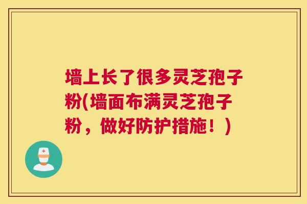 墙上长了很多灵芝孢子粉(墙面布满灵芝孢子粉，做好防护措施！)