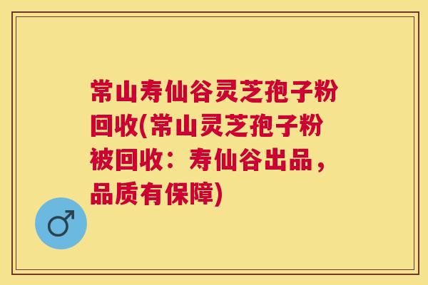 常山寿仙谷灵芝孢子粉回收(常山灵芝孢子粉被回收：寿仙谷出品，品质有保障)
