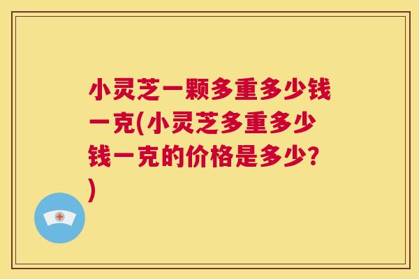小灵芝一颗多重多少钱一克(小灵芝多重多少钱一克的价格是多少？)