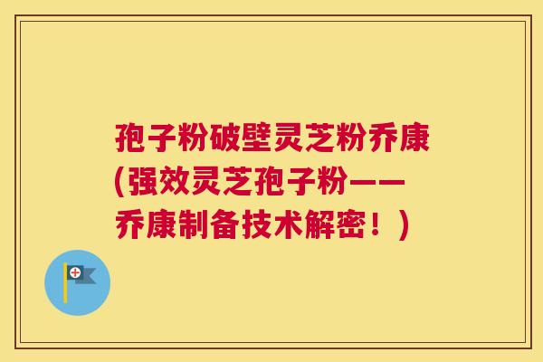 孢子粉破壁灵芝粉乔康(强效灵芝孢子粉——乔康制备技术解密！)