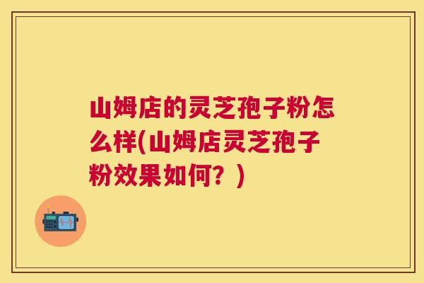 山姆店的灵芝孢子粉怎么样(山姆店灵芝孢子粉效果如何？)
