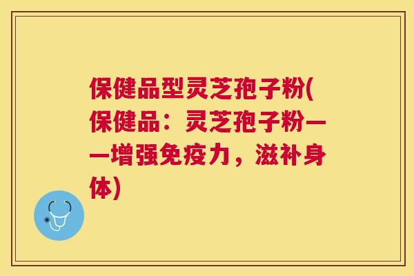 保健品型灵芝孢子粉(保健品：灵芝孢子粉——增强免疫力，滋补身体)