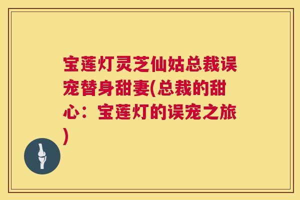 宝莲灯灵芝仙姑总裁误宠替身甜妻(总裁的甜心：宝莲灯的误宠之旅)