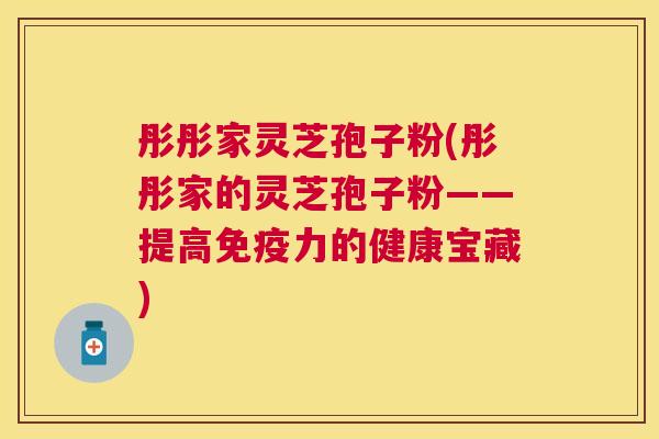 彤彤家灵芝孢子粉(彤彤家的灵芝孢子粉——提高免疫力的健康宝藏)