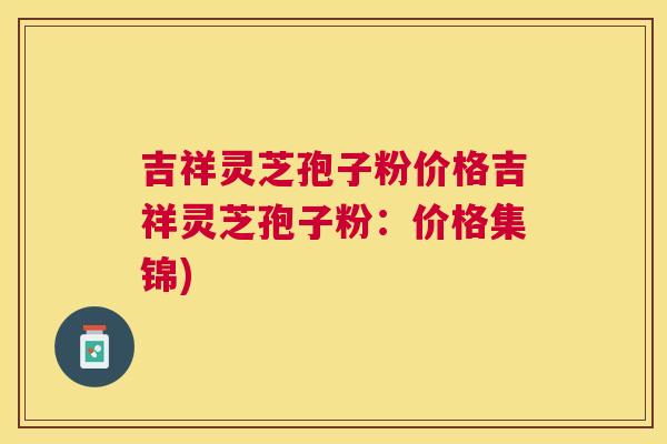 吉祥灵芝孢子粉价格吉祥灵芝孢子粉：价格集锦)