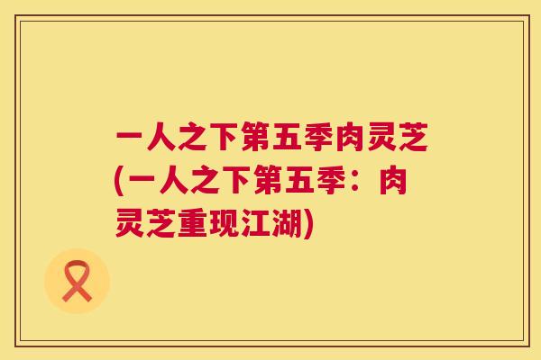 一人之下第五季肉灵芝(一人之下第五季：肉灵芝重现江湖)