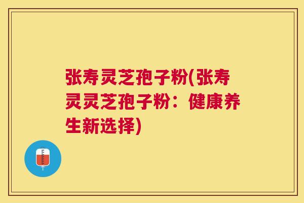 张寿灵芝孢子粉(张寿灵灵芝孢子粉：健康养生新选择)