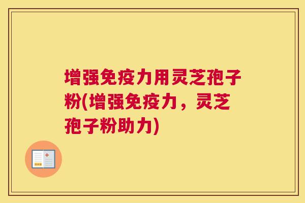 增强免疫力用灵芝孢子粉(增强免疫力，灵芝孢子粉助力)