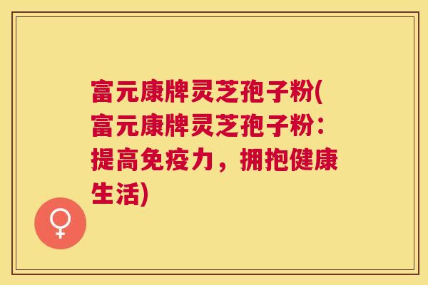 富元康牌灵芝孢子粉(富元康牌灵芝孢子粉：提高免疫力，拥抱健康生活)