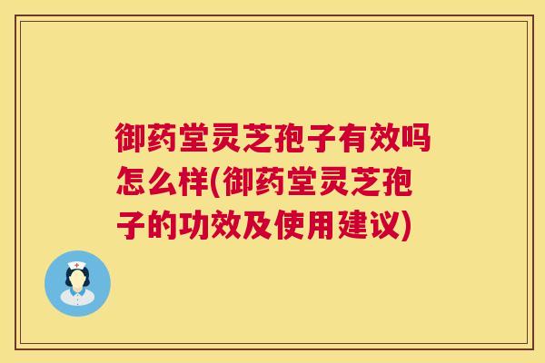 御药堂灵芝孢子有效吗怎么样(御药堂灵芝孢子的功效及使用建议)