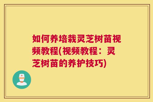 如何养培栽灵芝树苗视频教程(视频教程：灵芝树苗的养护技巧)