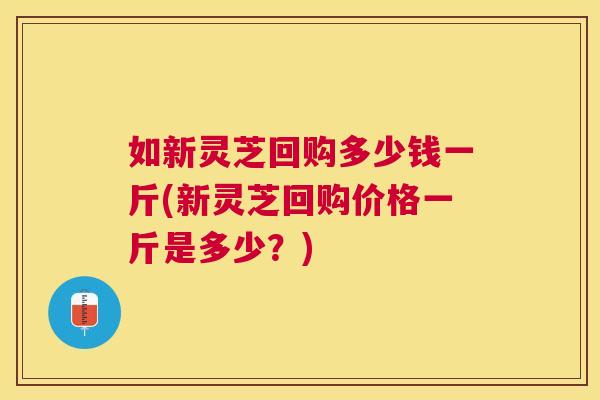 如新灵芝回购多少钱一斤(新灵芝回购价格一斤是多少？)