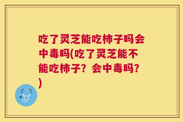 吃了灵芝能吃柿子吗会中毒吗(吃了灵芝能不能吃柿子？会中毒吗？)