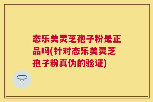 态乐美灵芝孢子粉是正品吗(针对态乐美灵芝孢子粉真伪的验证)