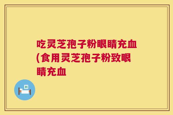 吃灵芝孢子粉眼睛充血(食用灵芝孢子粉致眼睛充血