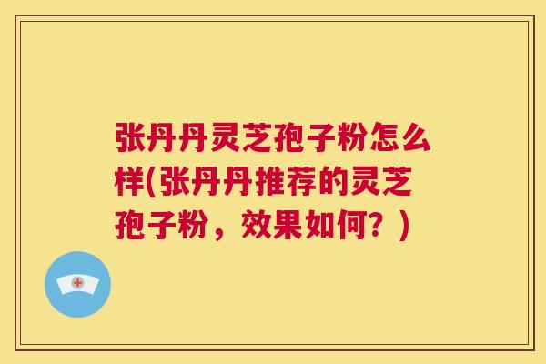 张丹丹灵芝孢子粉怎么样(张丹丹推荐的灵芝孢子粉，效果如何？)