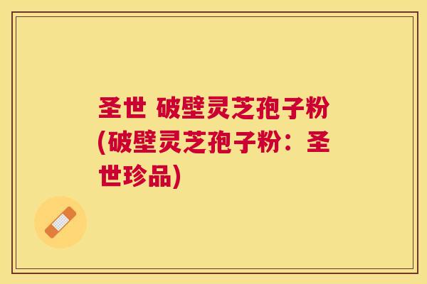 圣世 破壁灵芝孢子粉(破壁灵芝孢子粉：圣世珍品)